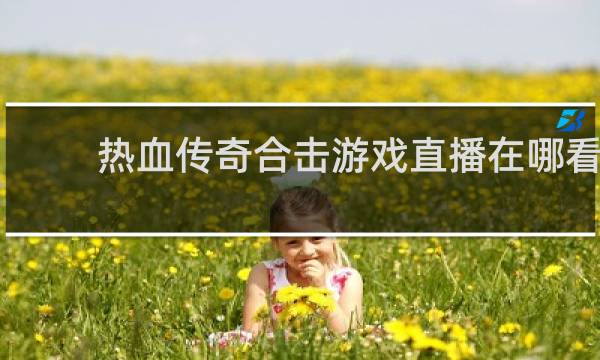 热血传奇合击游戏直播在哪看