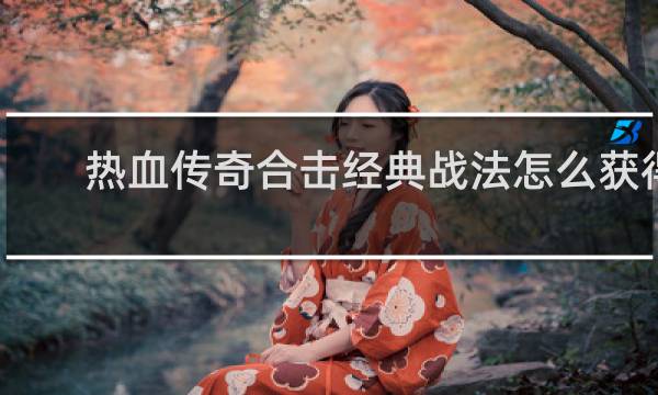 热血传奇合击经典战法怎么获得