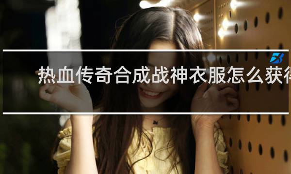 热血传奇合成战神衣服怎么获得