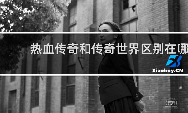 热血传奇和传奇世界区别在哪