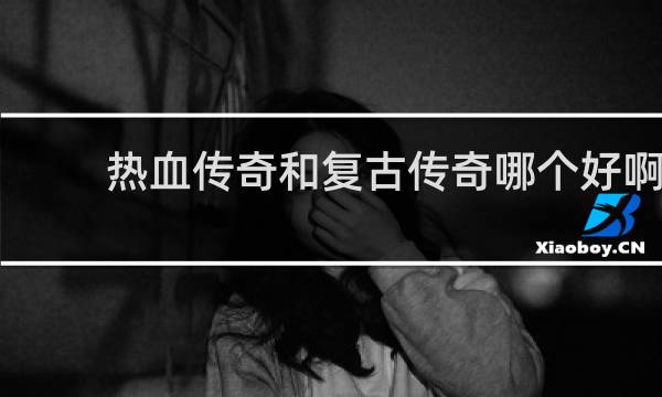 热血传奇和复古传奇哪个好啊