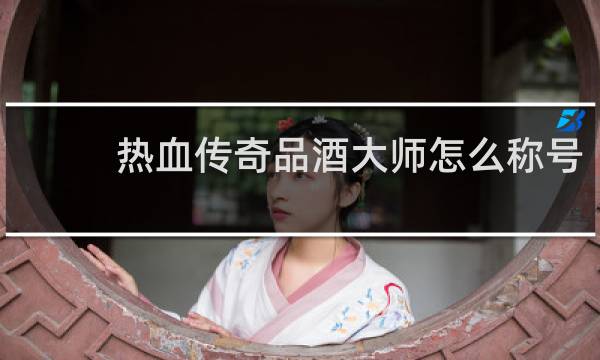热血传奇品酒大师怎么称号