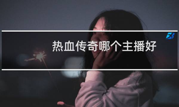 热血传奇哪个主播好