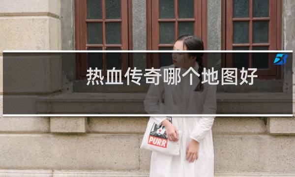 热血传奇哪个地图好