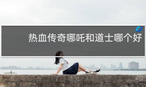 热血传奇哪吒和道士哪个好