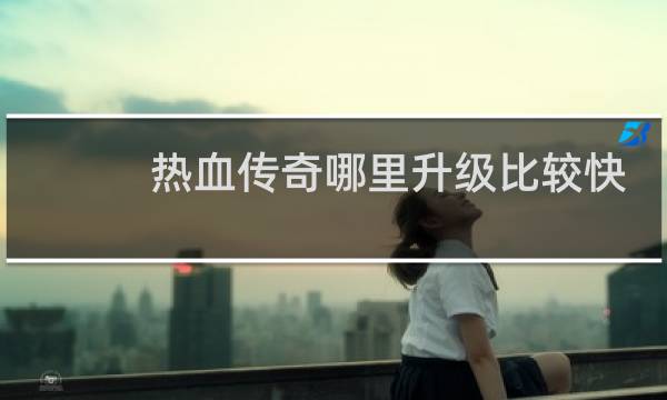 热血传奇哪里升级比较快