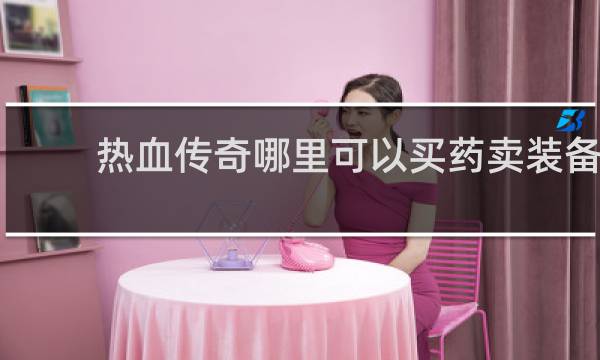 热血传奇哪里可以买药卖装备
