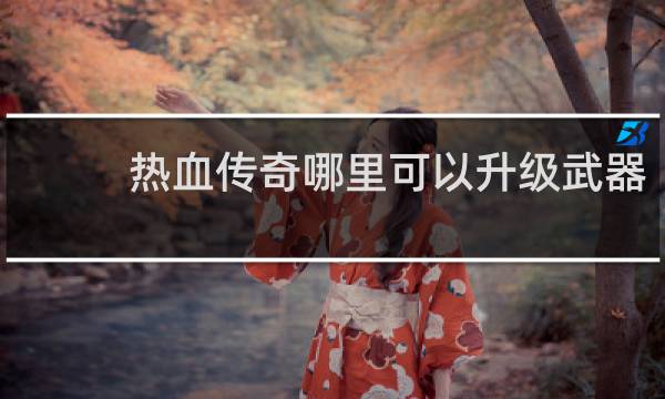 热血传奇哪里可以升级武器