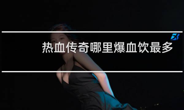 热血传奇哪里爆血饮最多