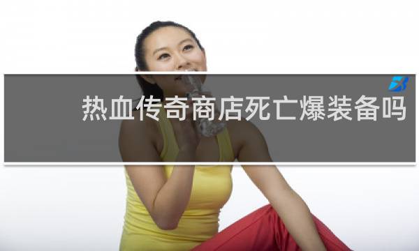 热血传奇商店死亡爆装备吗