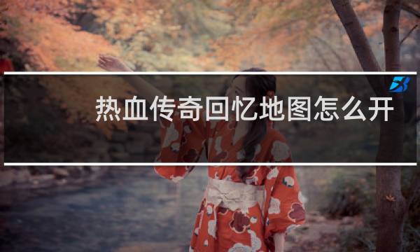 热血传奇回忆地图怎么开