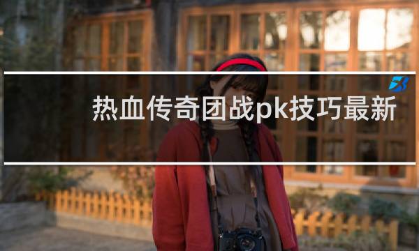 热血传奇团战pk技巧最新