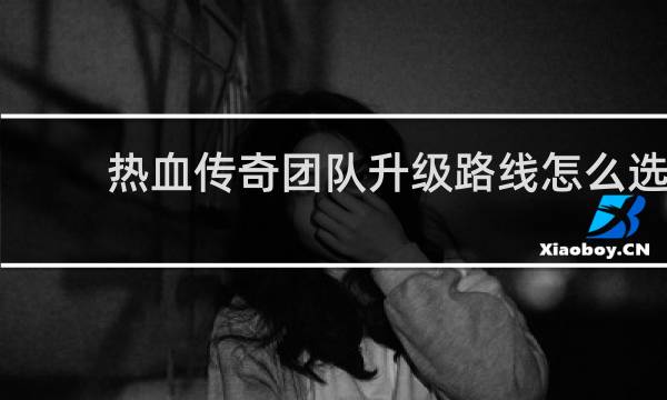 热血传奇团队升级路线怎么选