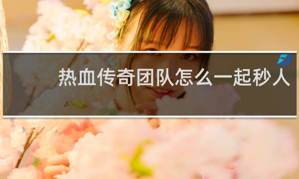 热血传奇团队怎么一起秒人