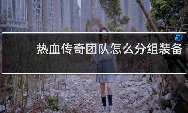 热血传奇团队怎么分组装备