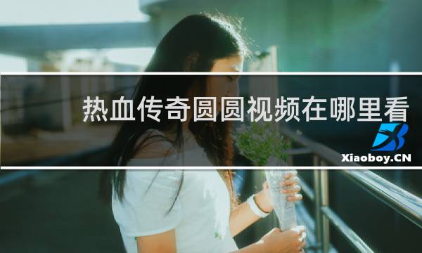 热血传奇圆圆视频在哪里看