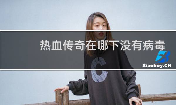 热血传奇在哪下没有病毒