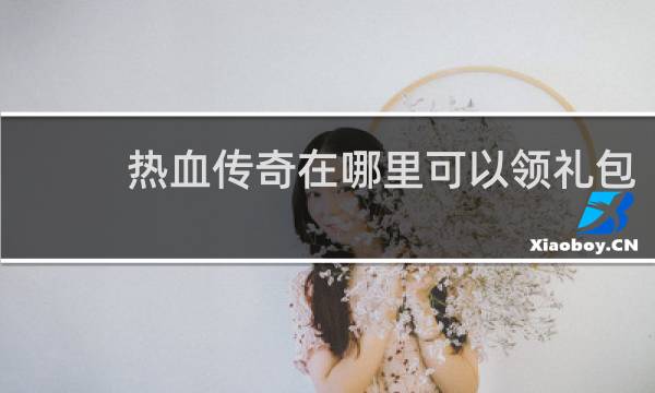 热血传奇在哪里可以领礼包