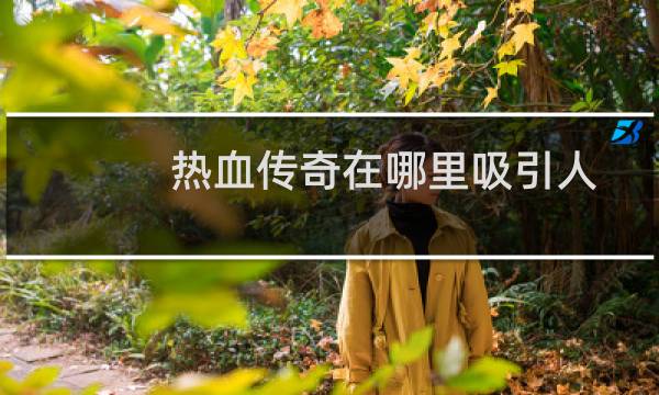 热血传奇在哪里吸引人