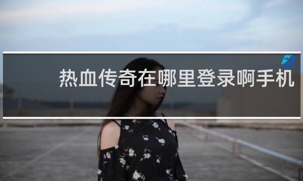 热血传奇在哪里登录啊手机
