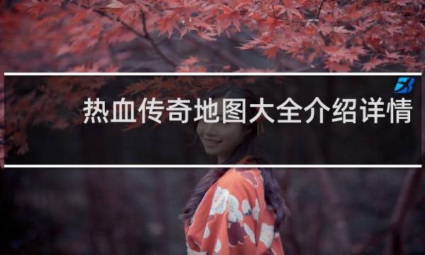 热血传奇地图大全介绍详情