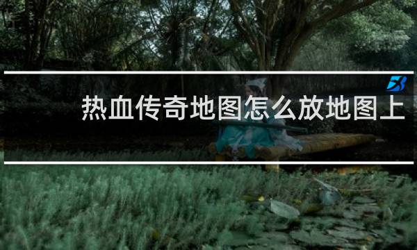 热血传奇地图怎么放地图上