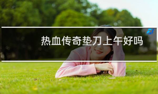 热血传奇垫刀上午好吗