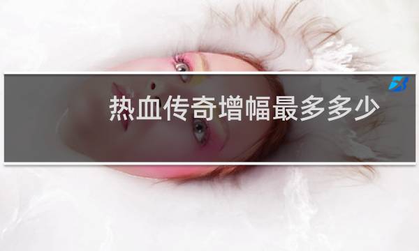 热血传奇增幅最多多少