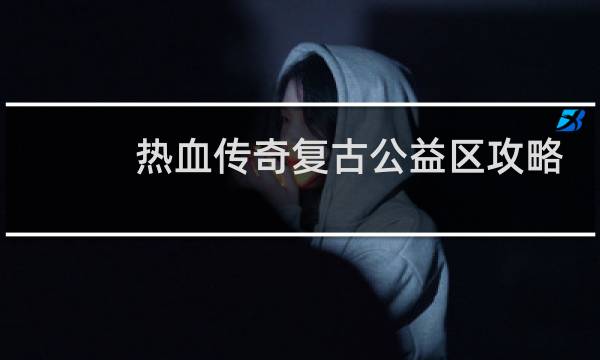 热血传奇复古公益区攻略