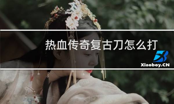 热血传奇复古刀怎么打