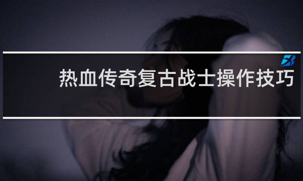 热血传奇复古战士操作技巧