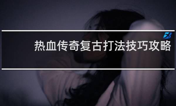 热血传奇复古打法技巧攻略