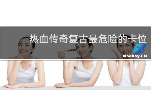 热血传奇复古最危险的卡位