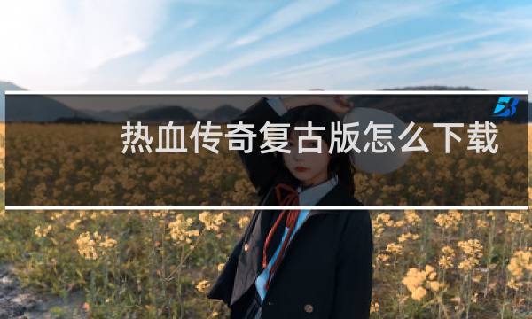 热血传奇复古版怎么下载