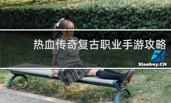 热血传奇复古职业手游攻略
