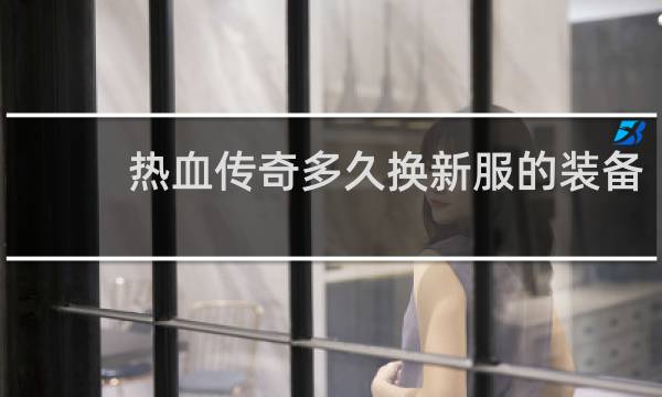 热血传奇多久换新服的装备