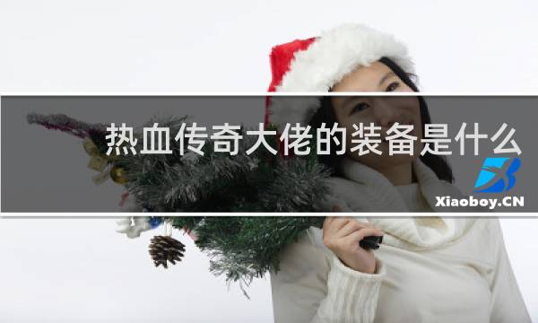 热血传奇大佬的装备是什么