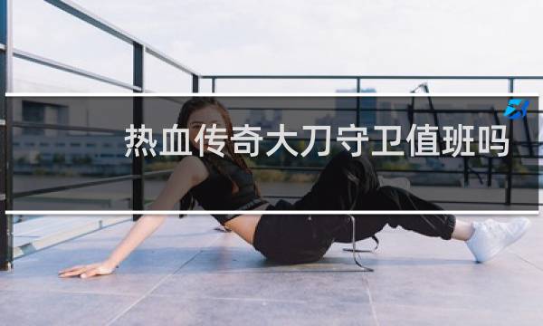 热血传奇大刀守卫值班吗