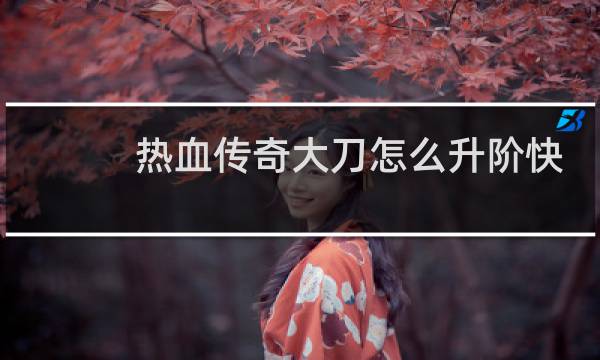 热血传奇大刀怎么升阶快