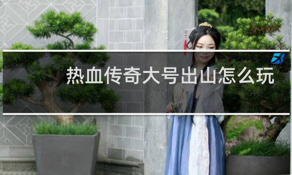 热血传奇大号出山怎么玩