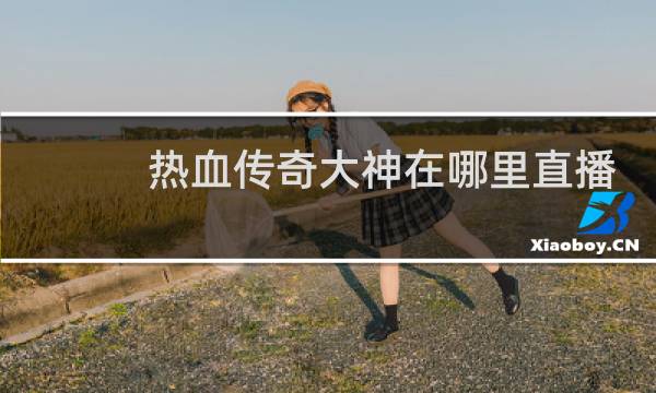 热血传奇大神在哪里直播