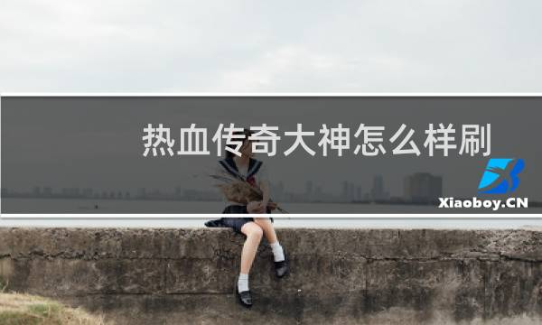 热血传奇大神怎么样刷