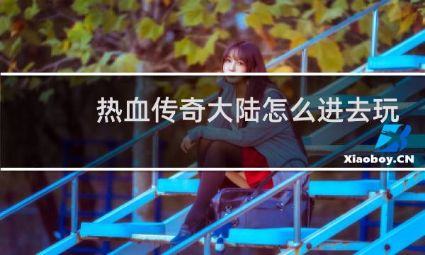 热血传奇大陆怎么进去玩