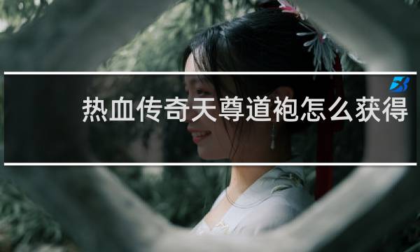 热血传奇天尊道袍怎么获得