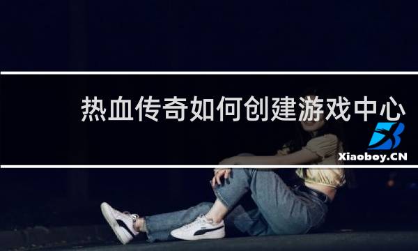 热血传奇如何创建游戏中心