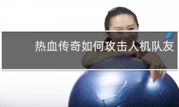 热血传奇如何攻击人机队友