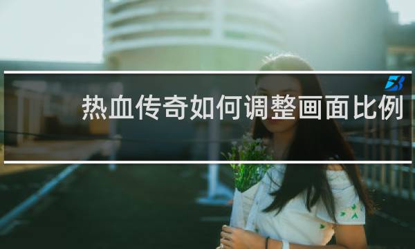 热血传奇如何调整画面比例