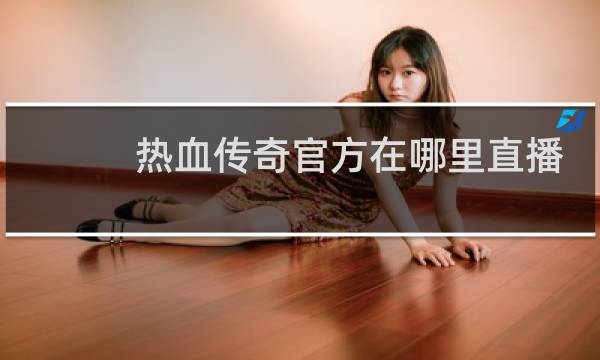 热血传奇官方在哪里直播