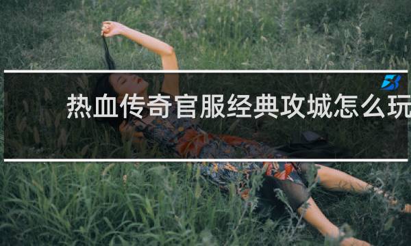 热血传奇官服经典攻城怎么玩
