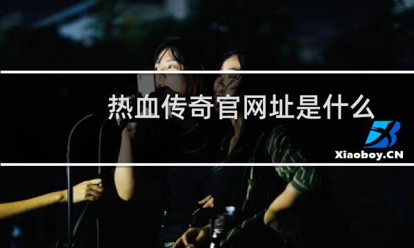 热血传奇官网址是什么